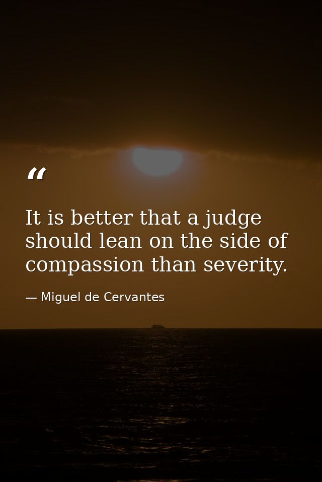 It is better that a judge should lean on the side of compassion than severity. — Miguel de Cervantes