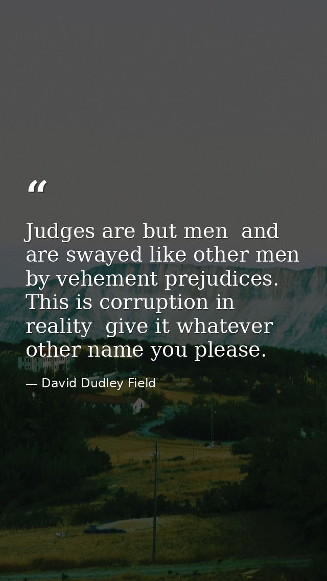 Judges are but men  and are swayed like other men by vehement prejudices. This is corruption in reality  give it whateve — David Dudley Field
