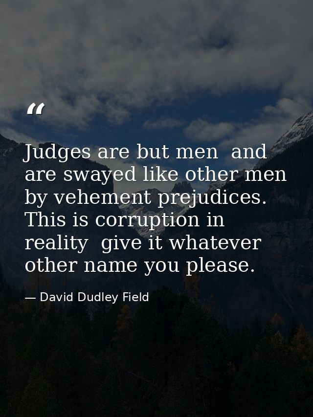 Judges are but men  and are swayed like other men by vehement prejudices. This is corruption in reality  give it whateve — David Dudley Field