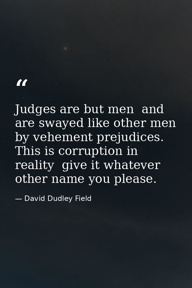 Judges are but men  and are swayed like other men by vehement prejudices. This is corruption in reality  give it whateve — David Dudley Field