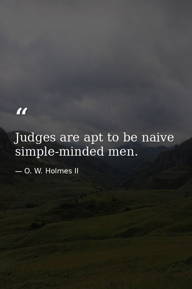 Judges are apt to be naive  simple-minded men. — O. W. Holmes II