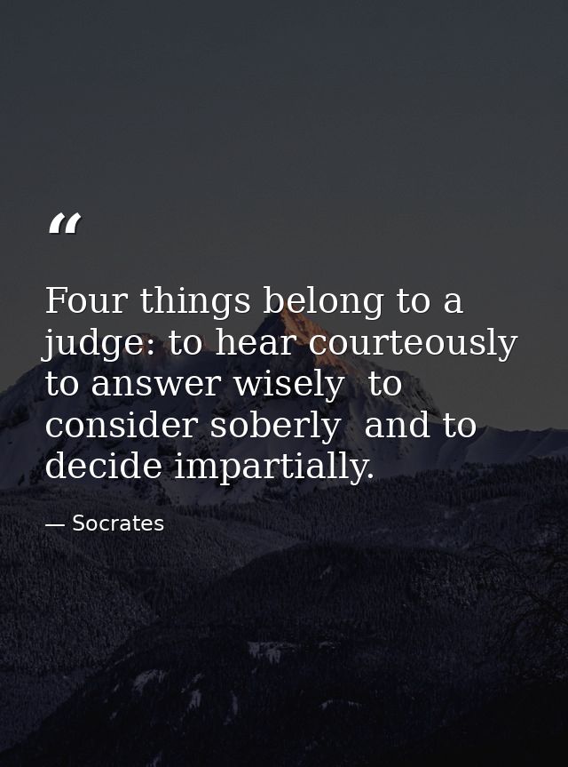 Four things belong to a judge: to hear courteously  to answer wisely  to consider soberly  and to decide impartially. — Socrates