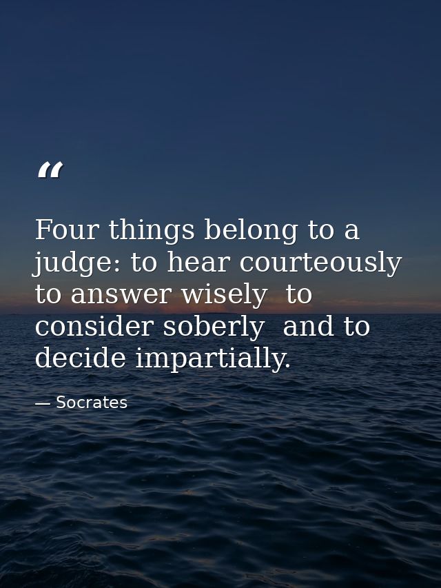 Four things belong to a judge: to hear courteously  to answer wisely  to consider soberly  and to decide impartially. — Socrates