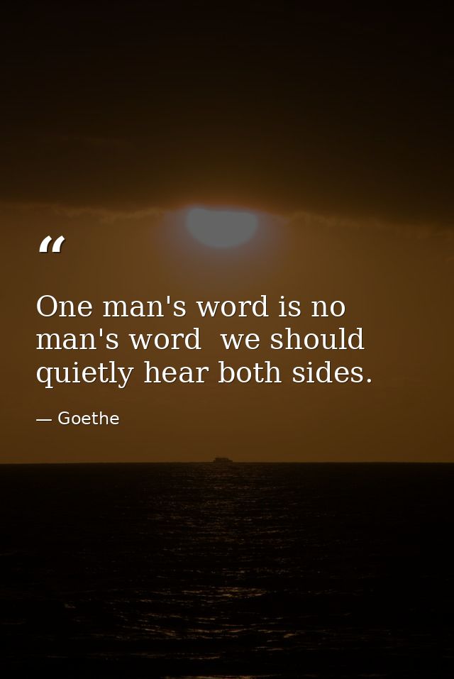 One man's word is no man's word  we should quietly hear both sides. — Goethe