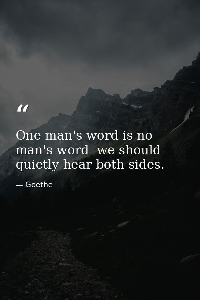 One man's word is no man's word  we should quietly hear both sides. — Goethe