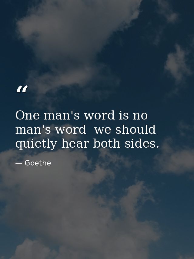 One man's word is no man's word  we should quietly hear both sides. — Goethe