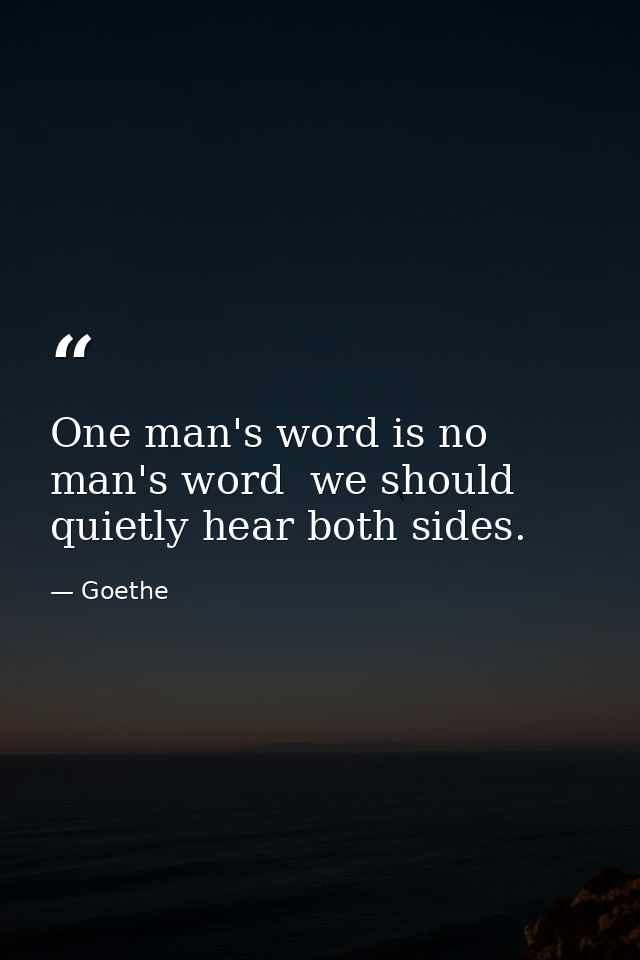 One man's word is no man's word  we should quietly hear both sides. — Goethe