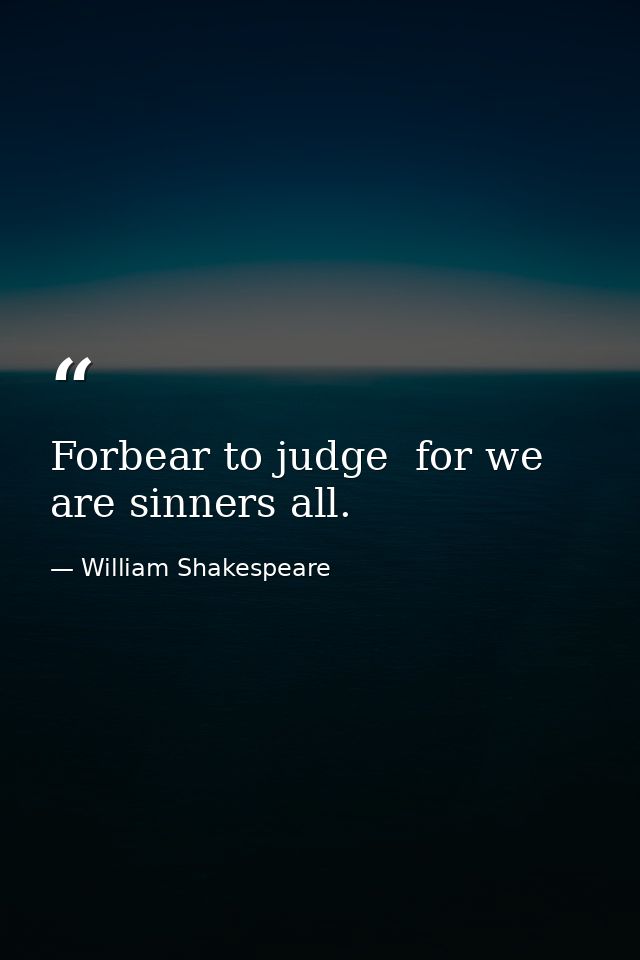 Forbear to judge  for we are sinners all. — William Shakespeare