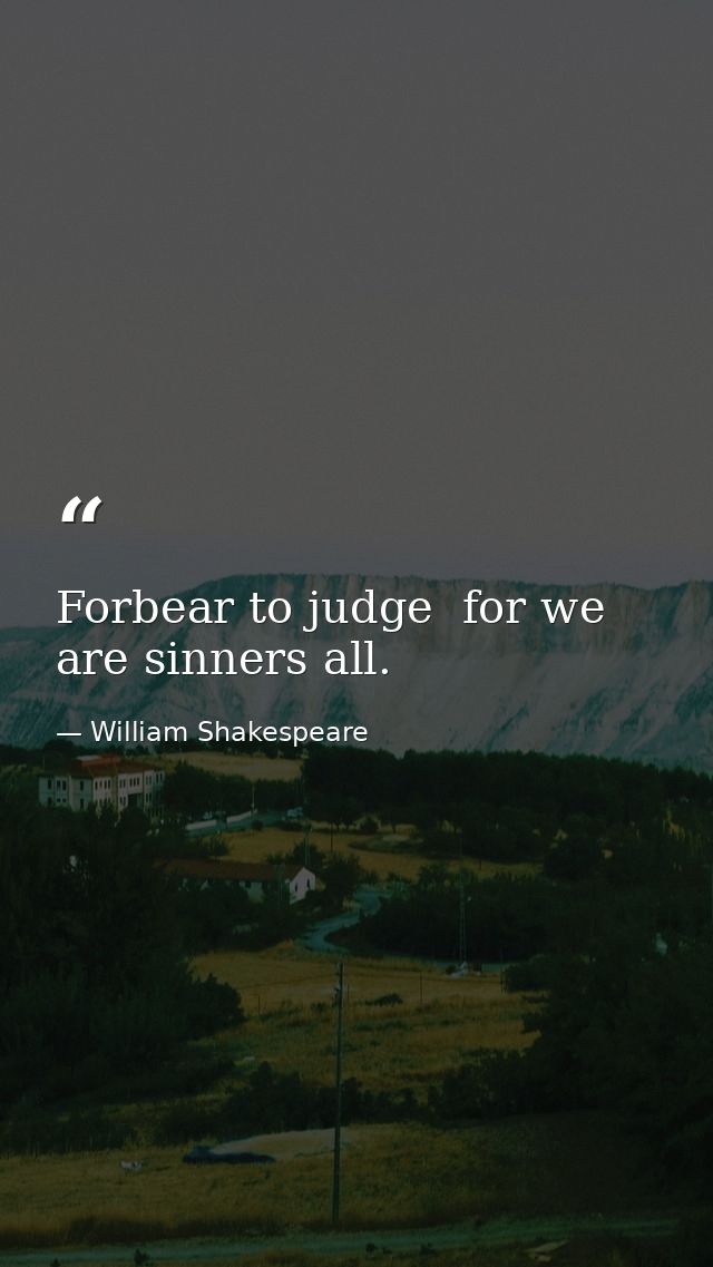 Forbear to judge  for we are sinners all. — William Shakespeare