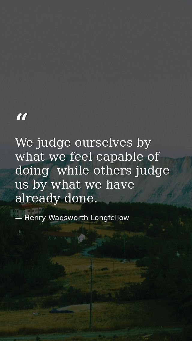 We judge ourselves by what we feel capable of doing  while others judge us by what we have already done. — Henry Wadsworth Longfellow
