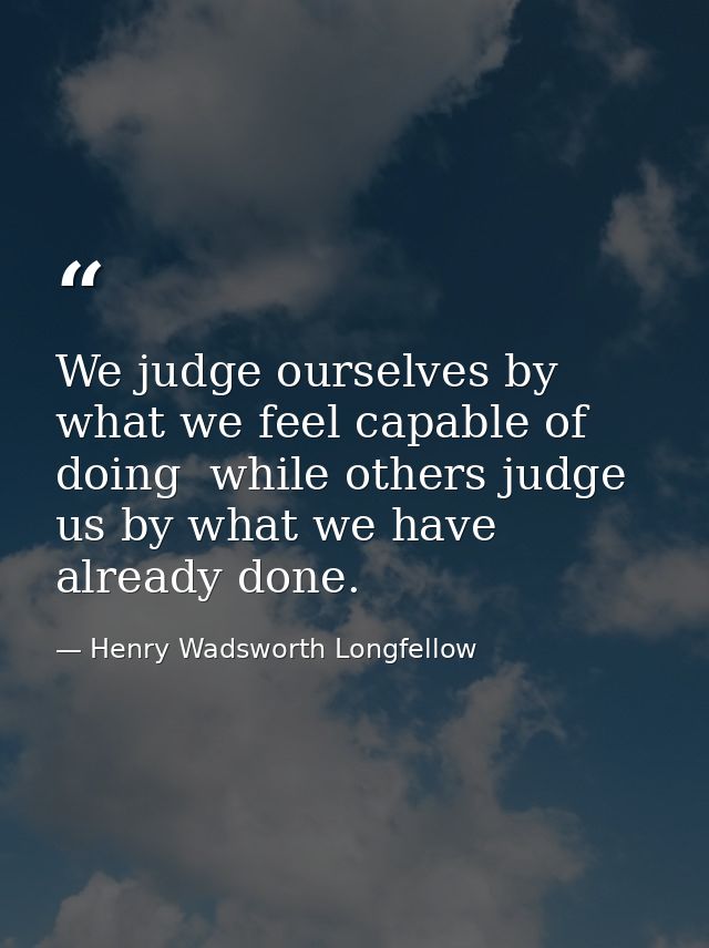 We judge ourselves by what we feel capable of doing  while others judge us by what we have already done. — Henry Wadsworth Longfellow