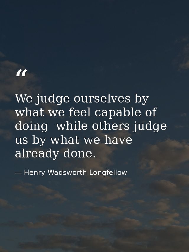 We judge ourselves by what we feel capable of doing  while others judge us by what we have already done. — Henry Wadsworth Longfellow