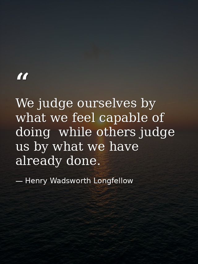 We judge ourselves by what we feel capable of doing  while others judge us by what we have already done. — Henry Wadsworth Longfellow