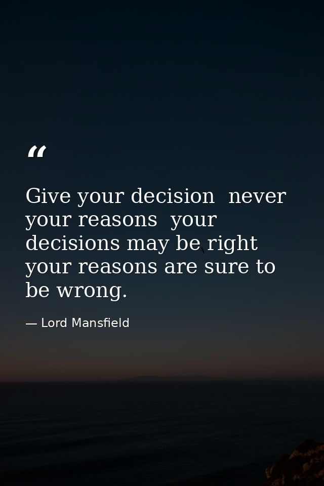 Give your decision  never your reasons  your decisions may be right  your reasons are sure to be wrong. — Lord Mansfield