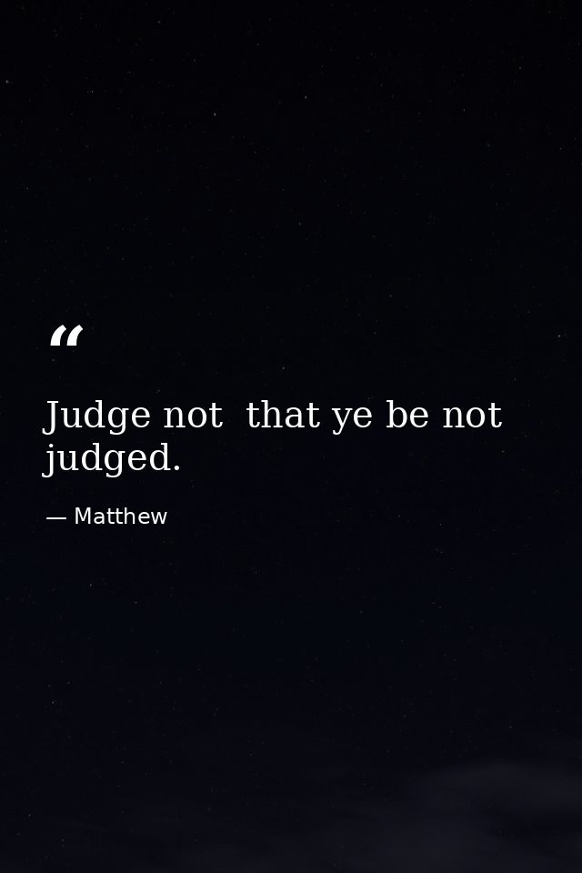 Judge not  that ye be not judged. — Matthew