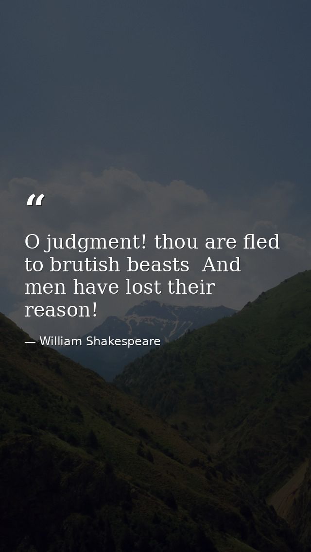 O judgment! thou are fled to brutish beasts  And men have lost their reason! — William Shakespeare