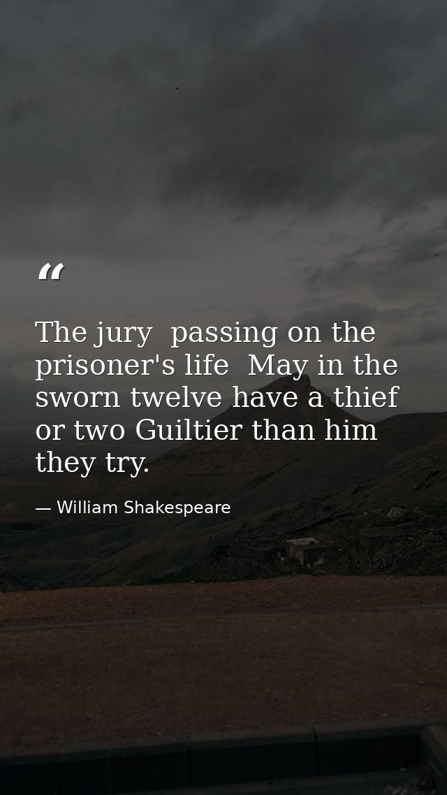 The jury  passing on the prisoner's life  May in the sworn twelve have a thief or two Guiltier than him they try. — William Shakespeare