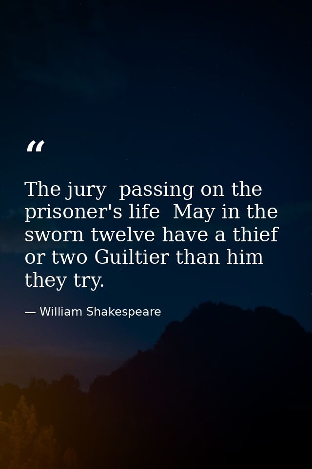 The jury  passing on the prisoner's life  May in the sworn twelve have a thief or two Guiltier than him they try. — William Shakespeare
