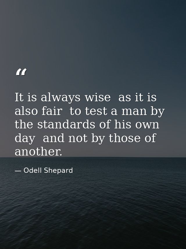 It is always wise  as it is also fair  to test a man by the standards of his own day  and not by those of another. — Odell Shepard