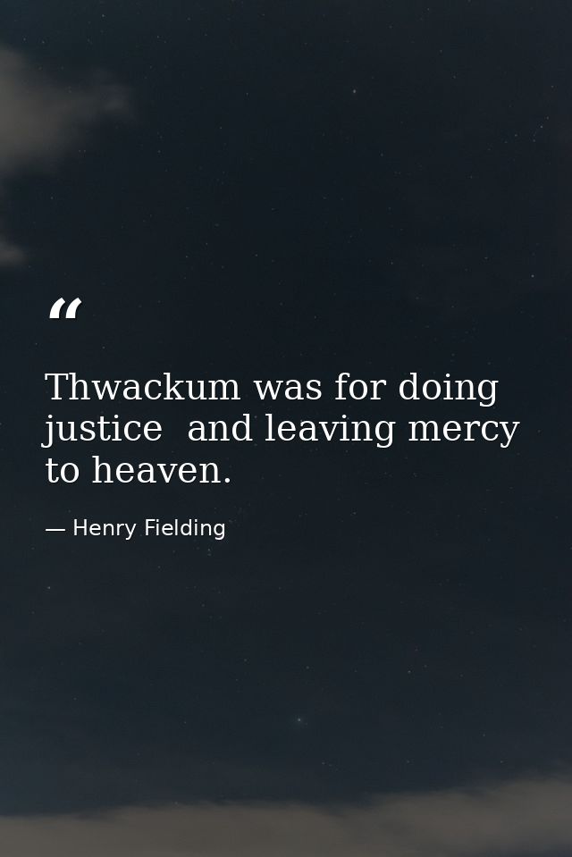 Thwackum was for doing justice  and leaving mercy to heaven. — Henry Fielding