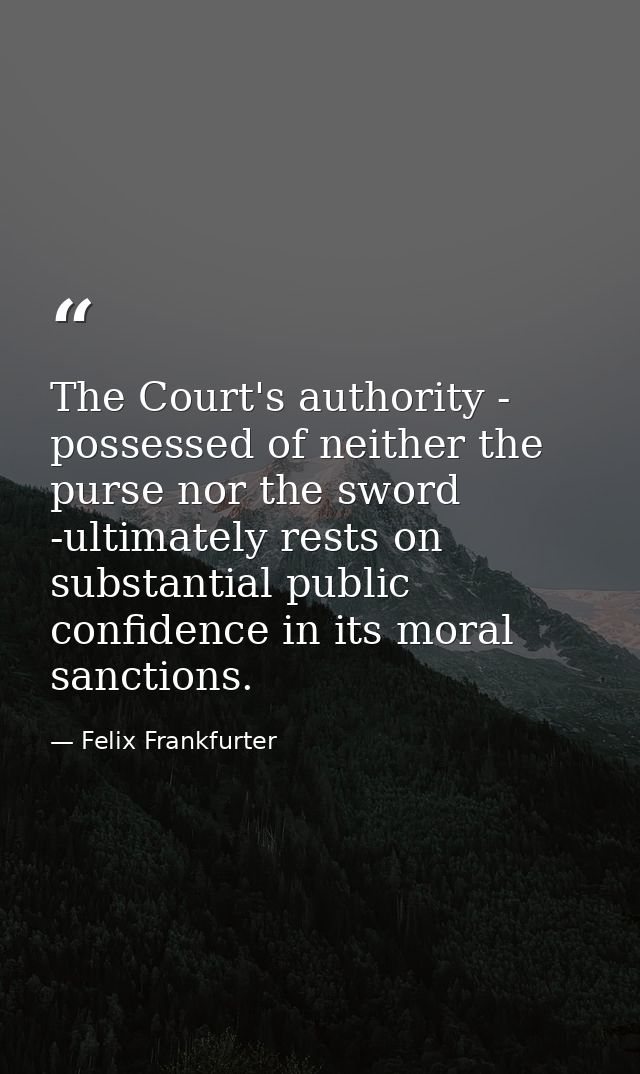 The Court's authority - possessed of neither the purse nor the sword -ultimately rests on substantial public confidence  — Felix Frankfurter
