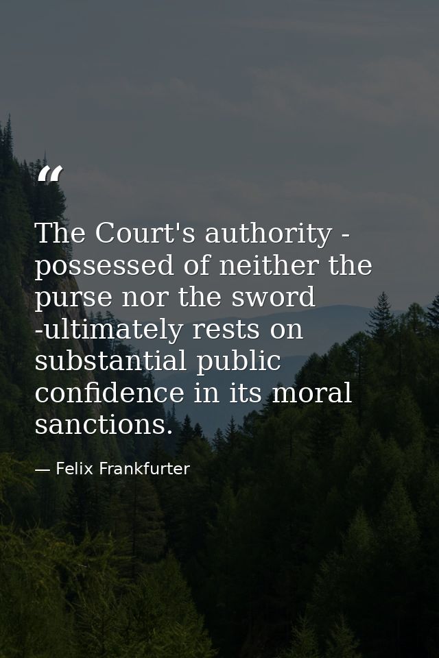 The Court's authority - possessed of neither the purse nor the sword -ultimately rests on substantial public confidence  — Felix Frankfurter