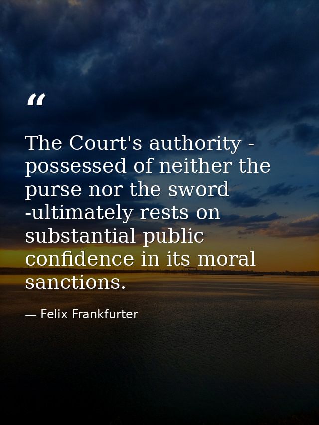 The Court's authority - possessed of neither the purse nor the sword -ultimately rests on substantial public confidence  — Felix Frankfurter