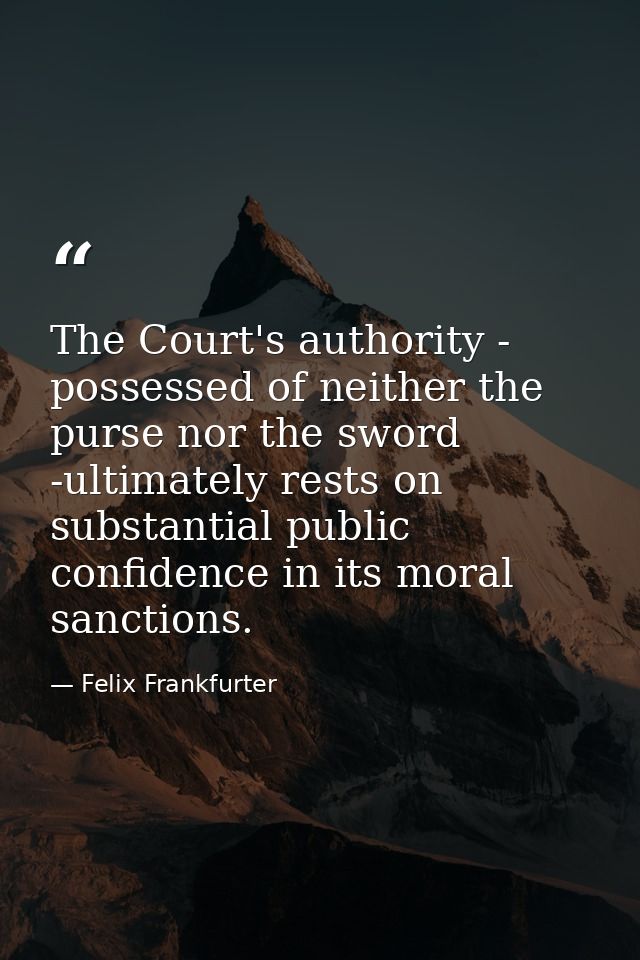 The Court's authority - possessed of neither the purse nor the sword -ultimately rests on substantial public confidence  — Felix Frankfurter