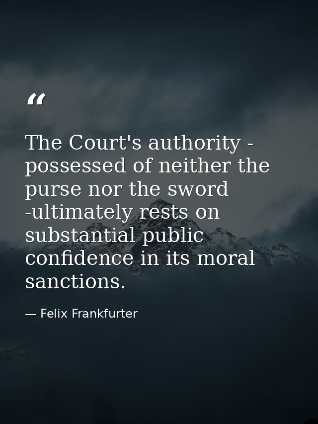 The Court's authority - possessed of neither the purse nor the sword -ultimately rests on substantial public confidence  — Felix Frankfurter