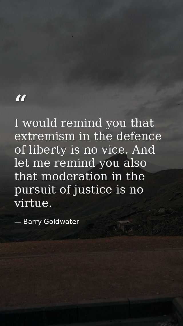 I would remind you that extremism in the defence of liberty is no vice. And let me remind you also that moderation in th — Barry Goldwater