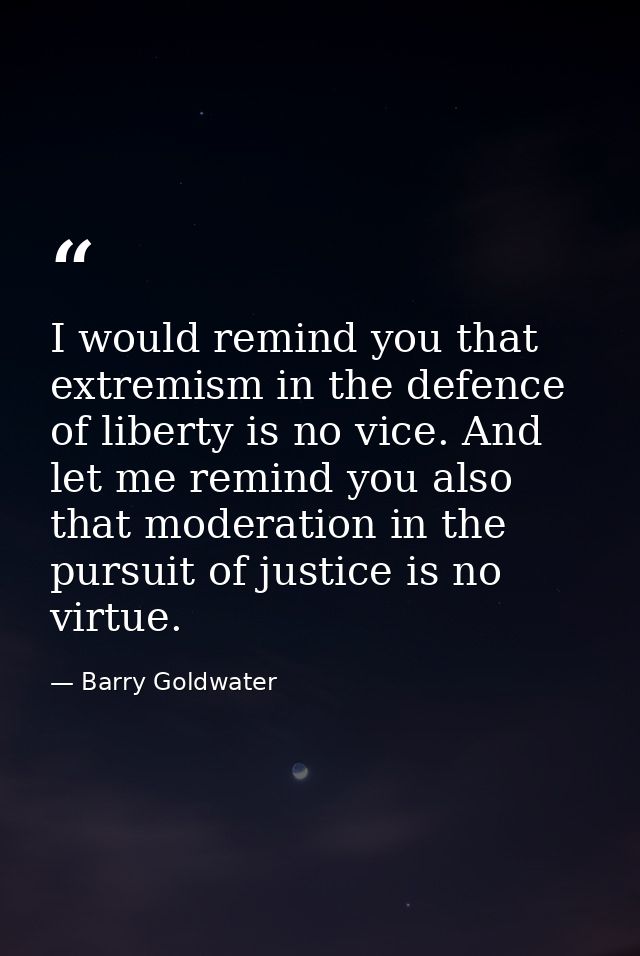 I would remind you that extremism in the defence of liberty is no vice. And let me remind you also that moderation in th — Barry Goldwater