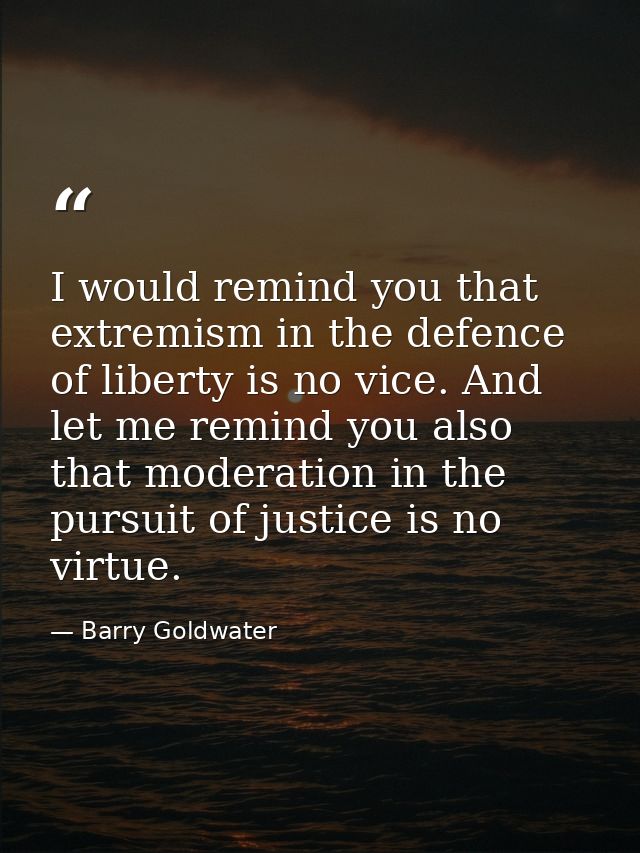 I would remind you that extremism in the defence of liberty is no vice. And let me remind you also that moderation in th — Barry Goldwater