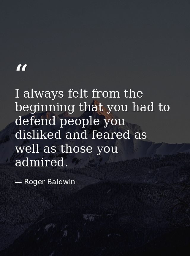 I always felt from the beginning that you had to defend people you disliked and feared as well as those you admired. — Roger Baldwin