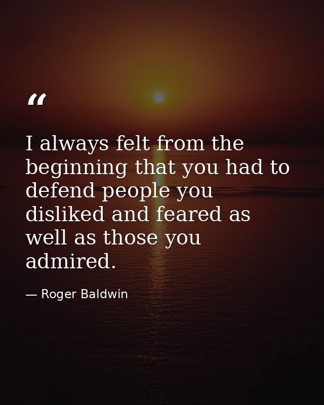 I always felt from the beginning that you had to defend people you disliked and feared as well as those you admired. — Roger Baldwin