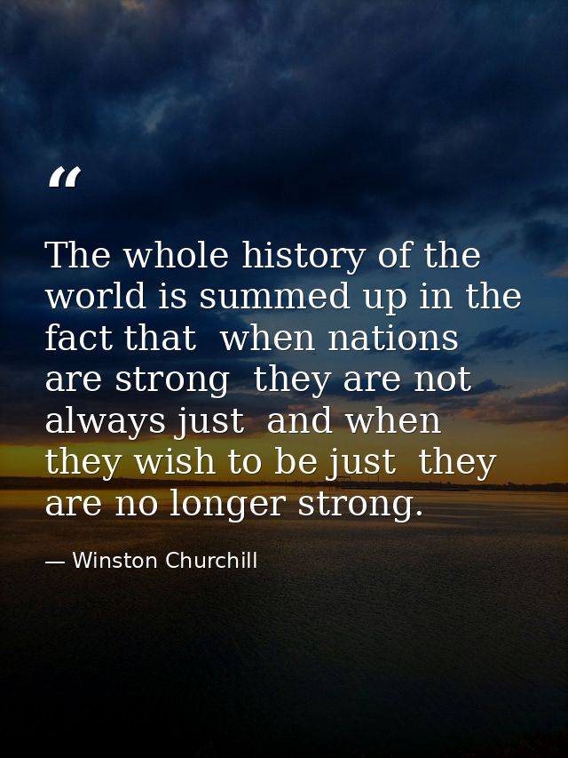 The whole history of the world is summed up in the fact that  when nations are strong  they are not always just  and whe — Winston Churchill