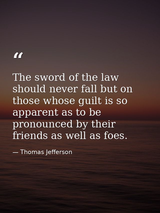 The sword of the law should never fall but on those whose guilt is so apparent as to be pronounced by their friends as w — Thomas Jefferson