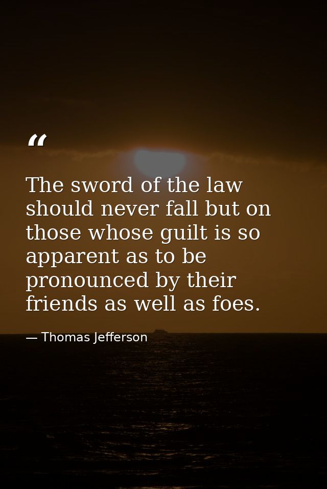 The sword of the law should never fall but on those whose guilt is so apparent as to be pronounced by their friends as w — Thomas Jefferson