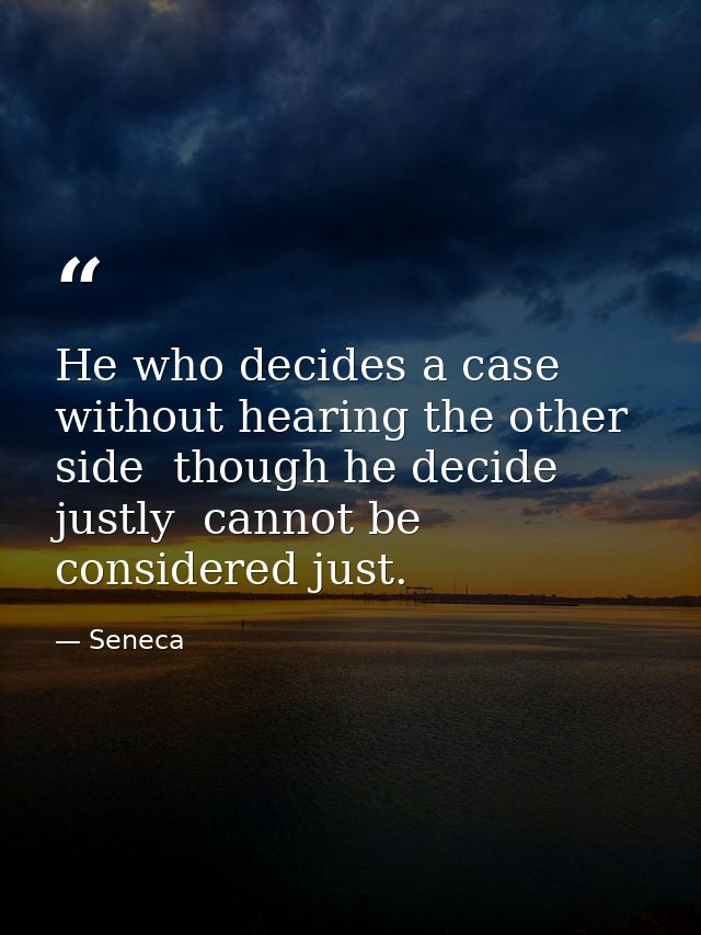 He who decides a case without hearing the other side  though he decide justly  cannot be considered just. — Seneca