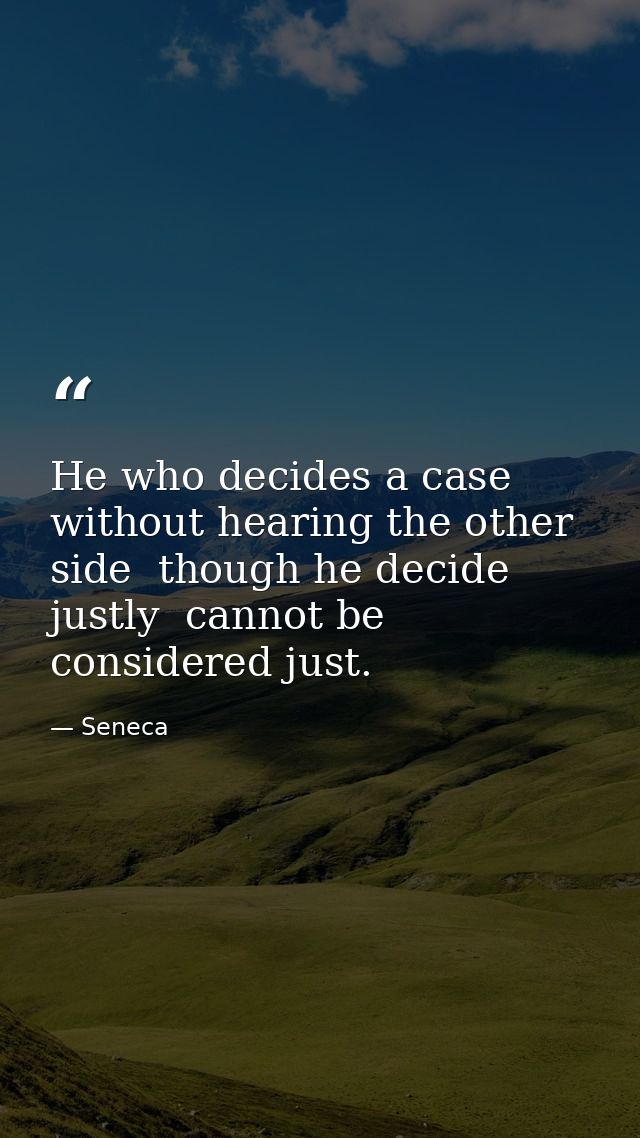 He who decides a case without hearing the other side  though he decide justly  cannot be considered just. — Seneca
