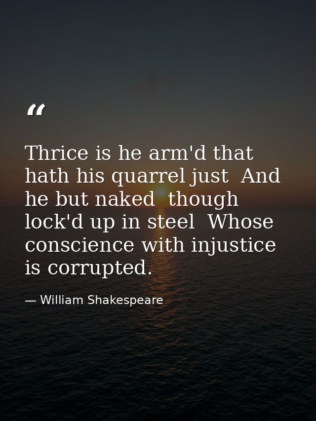 Thrice is he arm'd that hath his quarrel just  And he but naked  though lock'd up in steel  Whose conscience with injust — William Shakespeare
