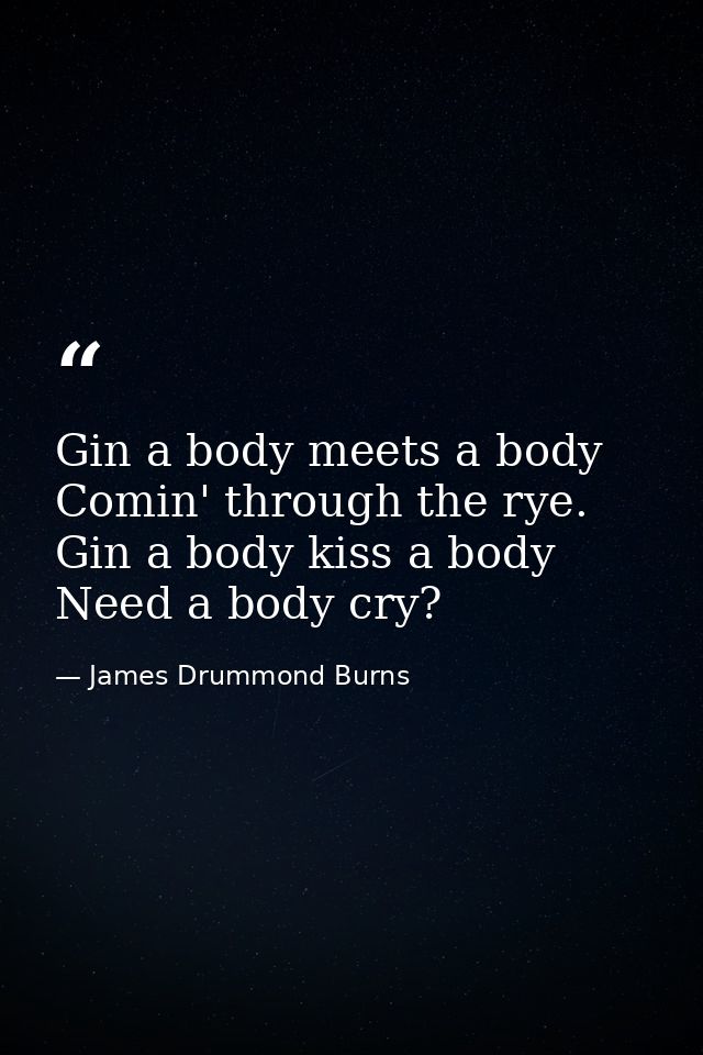 Gin a body meets a body Comin' through the rye. Gin a body kiss a body Need a body cry? — James Drummond Burns