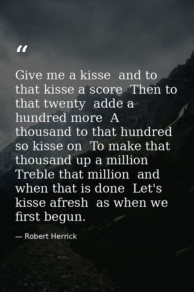 Give me a kisse  and to that kisse a score  Then to that twenty  adde a hundred more  A thousand to that hundred  so kis — Robert Herrick