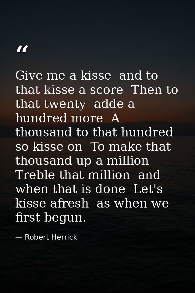 Give me a kisse  and to that kisse a score  Then to that twenty  adde a hundred more  A thousand to that hundred  so kis — Robert Herrick