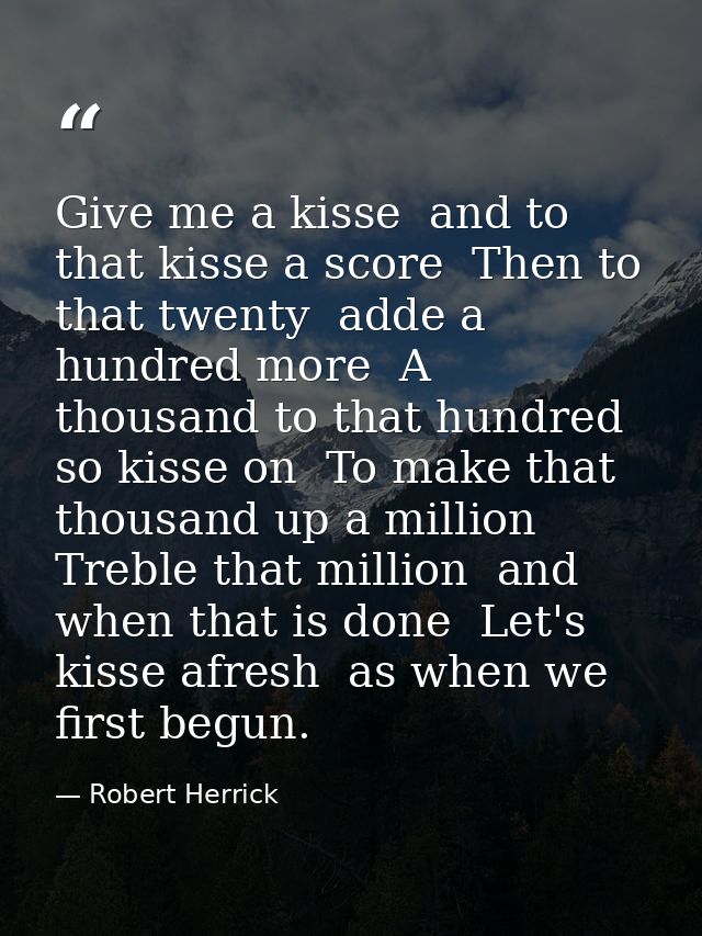 Give me a kisse  and to that kisse a score  Then to that twenty  adde a hundred more  A thousand to that hundred  so kis — Robert Herrick
