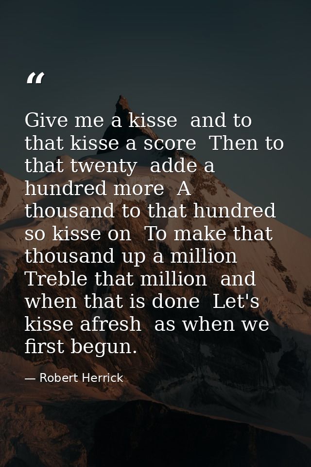 Give me a kisse  and to that kisse a score  Then to that twenty  adde a hundred more  A thousand to that hundred  so kis — Robert Herrick