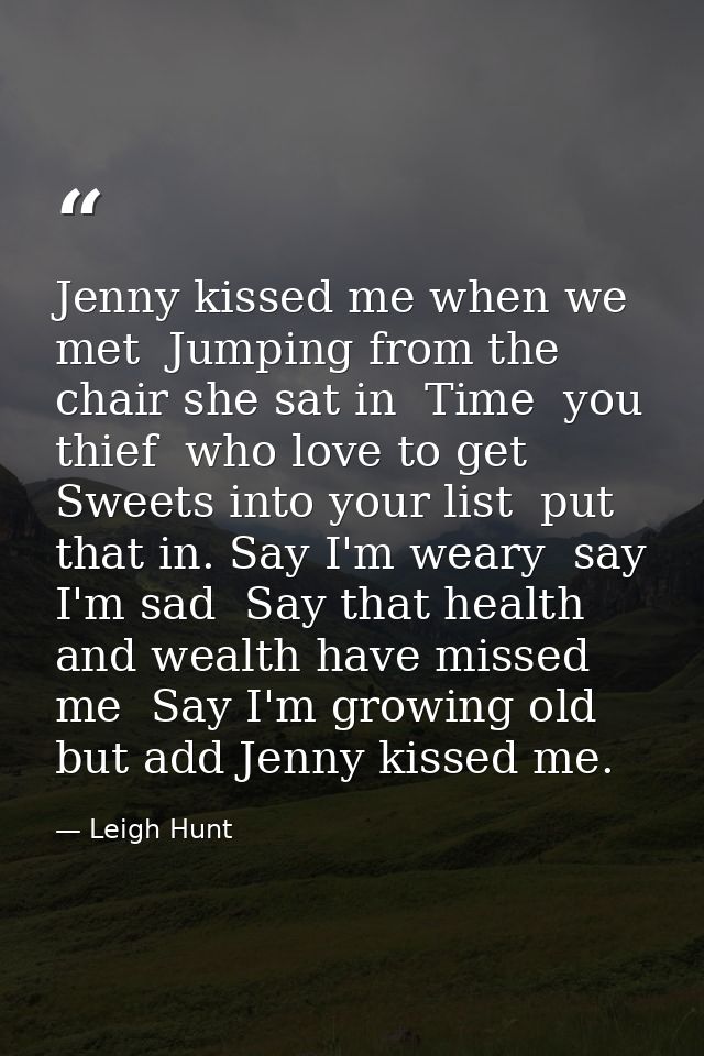 Jenny kissed me when we met  Jumping from the chair she sat in  Time  you thief  who love to get Sweets into your list   — Leigh Hunt