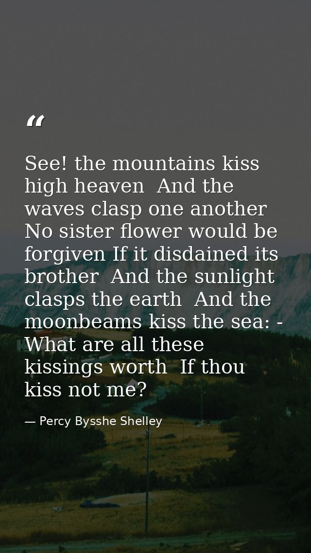 See! the mountains kiss high heaven  And the waves clasp one another  No sister flower would be forgiven If it disdained — Percy Bysshe Shelley