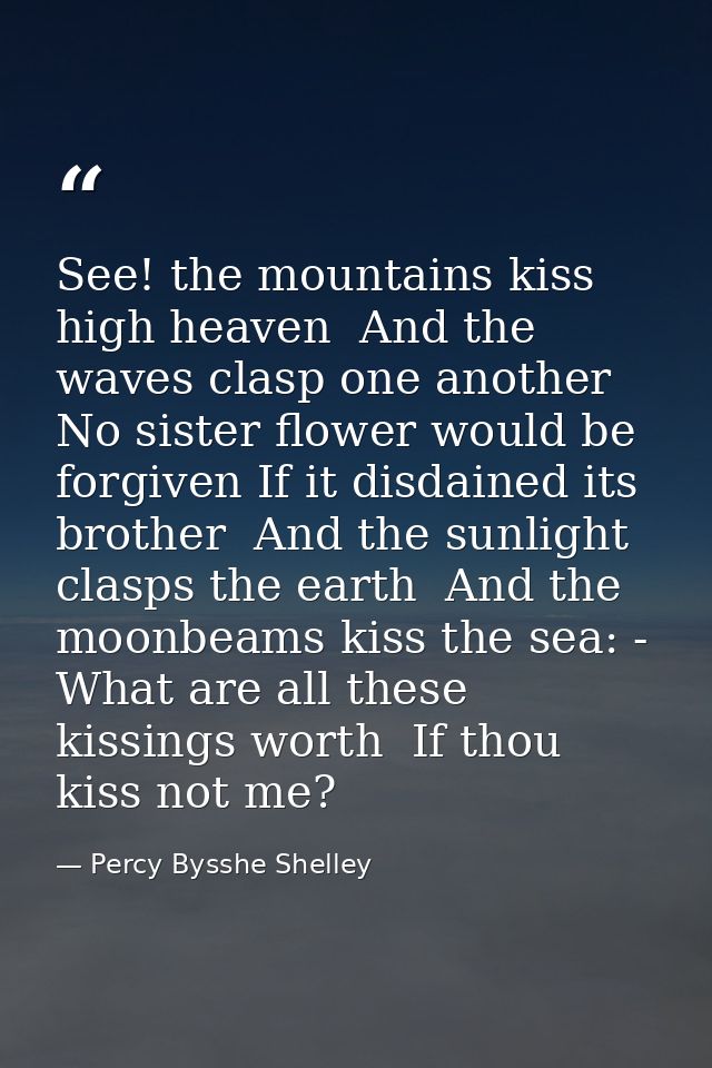 See! the mountains kiss high heaven  And the waves clasp one another  No sister flower would be forgiven If it disdained — Percy Bysshe Shelley