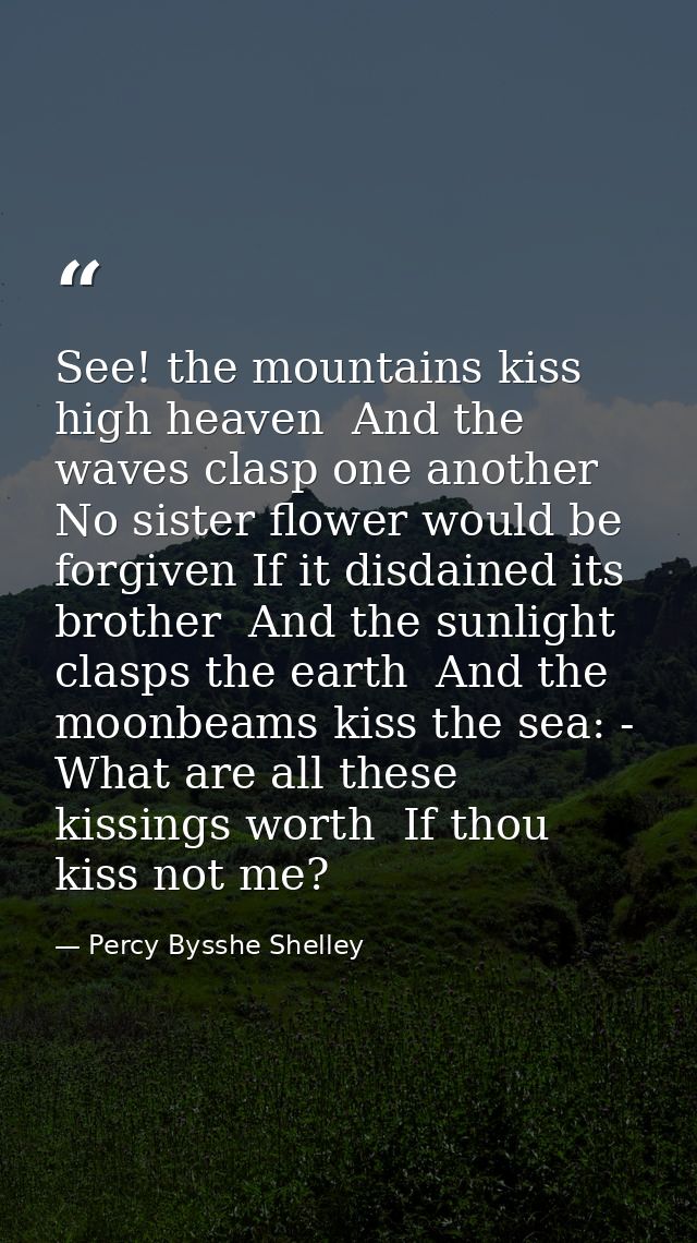 See! the mountains kiss high heaven  And the waves clasp one another  No sister flower would be forgiven If it disdained — Percy Bysshe Shelley
