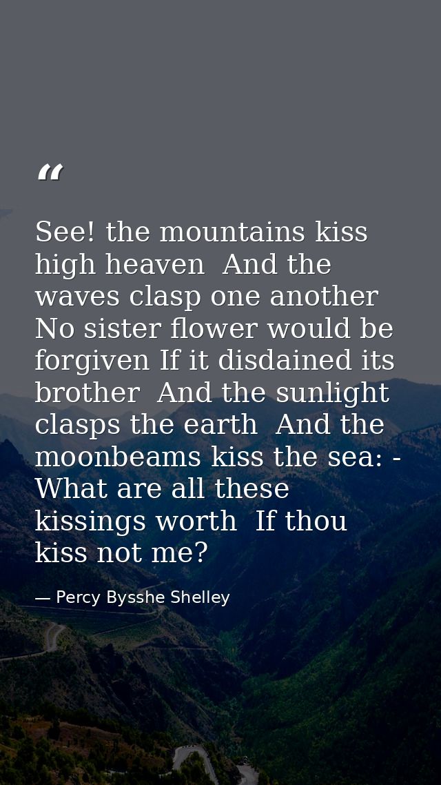See! the mountains kiss high heaven  And the waves clasp one another  No sister flower would be forgiven If it disdained — Percy Bysshe Shelley